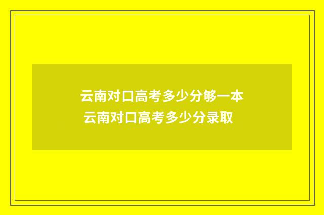 云南对口高考多少分够一本 云南对口高考多少分录取