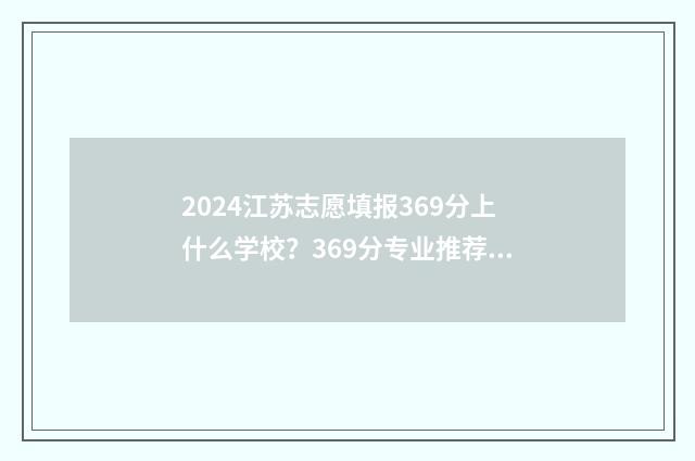 2024江苏志愿填报369分上什么学校？369分专业推荐及院校推荐 2024江苏志愿填报