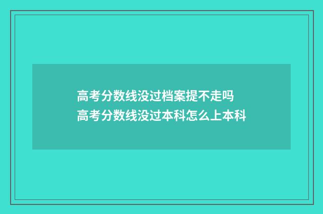 高考分数线没过档案提不走吗 高考分数线没过本科怎么上本科