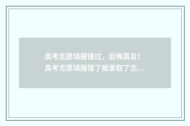 高考志愿填报错过，后悔莫及！ 高考志愿填报错了被录取了怎么办