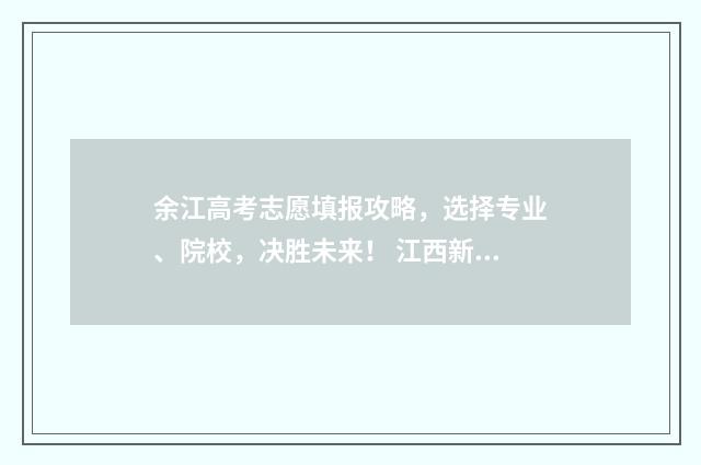 余江高考志愿填报攻略，选择专业、院校，决胜未来！ 江西新余高考志愿填报时间是