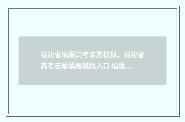 福建省填报高考志愿模拟，福建省高考志愿填报模拟入口 福建省填报高考志愿时间和截止时间