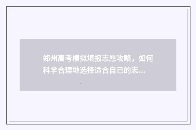 郑州高考模拟填报志愿攻略，如何科学合理地选择适合自己的志愿？ 郑州高考二模