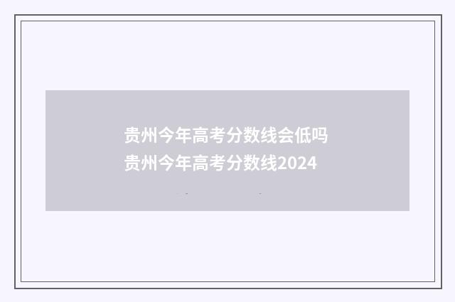 贵州今年高考分数线会低吗 贵州今年高考分数线2024