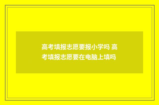 高考填报志愿要报小学吗 高考填报志愿要在电脑上填吗