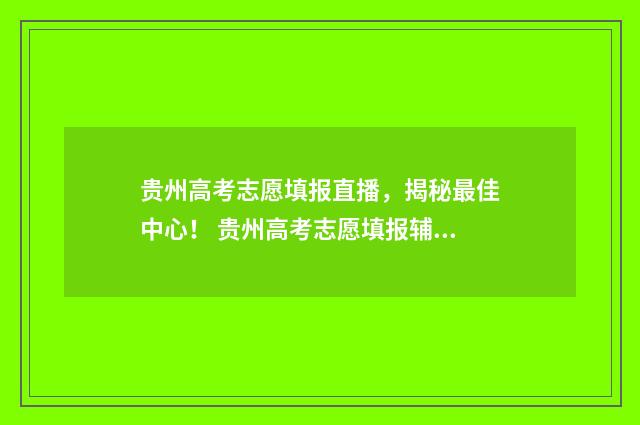 贵州高考志愿填报直播，揭秘最佳中心！ 贵州高考志愿填报辅助系统官网