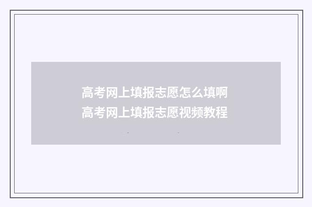 高考网上填报志愿怎么填啊 高考网上填报志愿视频教程