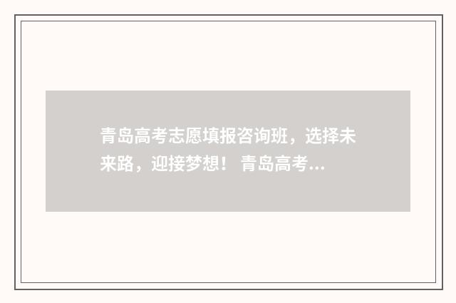 青岛高考志愿填报咨询班，选择未来路，迎接梦想！ 青岛高考志愿填报时间