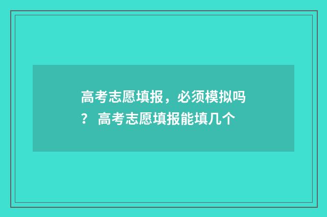 高考志愿填报，必须模拟吗？ 高考志愿填报能填几个