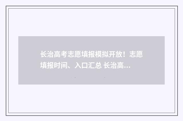 长治高考志愿填报模拟开放！志愿填报时间、入口汇总 长治高考志愿填报机构有哪些