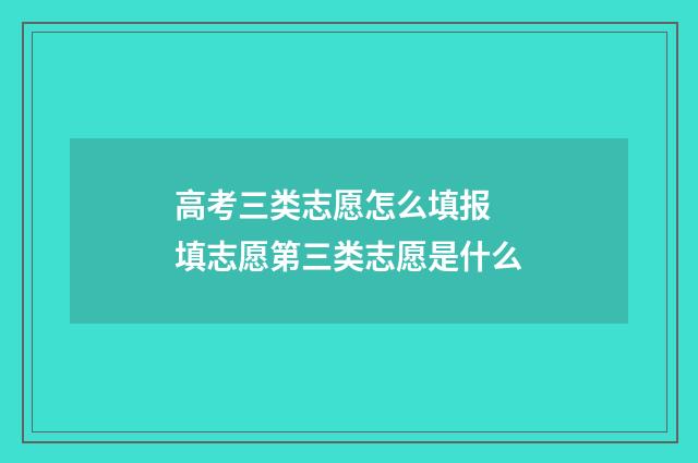 高考三类志愿怎么填报 填志愿第三类志愿是什么