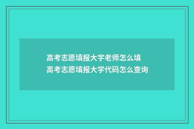 高考志愿填报大宇老师怎么填 高考志愿填报大学代码怎么查询