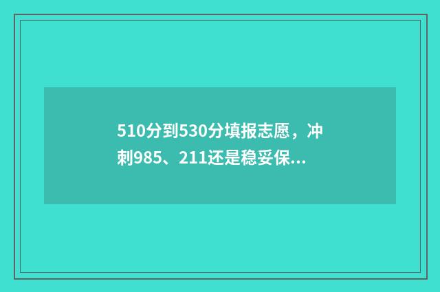510分到530分填报志愿，冲刺985、211还是稳妥保底？ 总分510可以报哪些学校