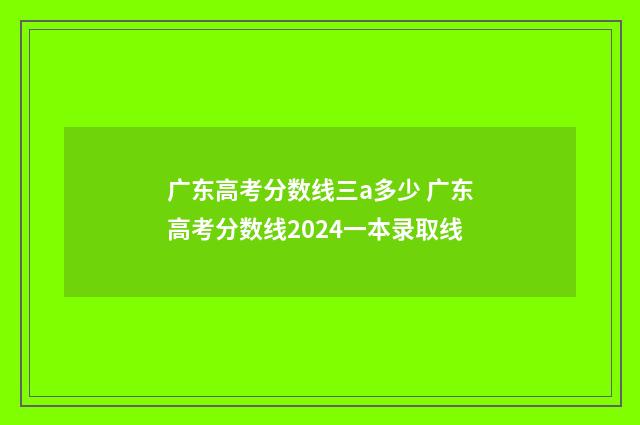广东高考分数线三a多少 广东高考分数线2024一本录取线