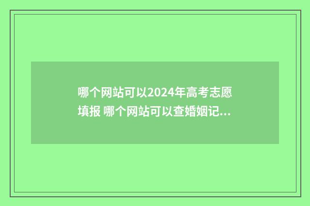 哪个网站可以2024年高考志愿填报 哪个网站可以查婚姻记录