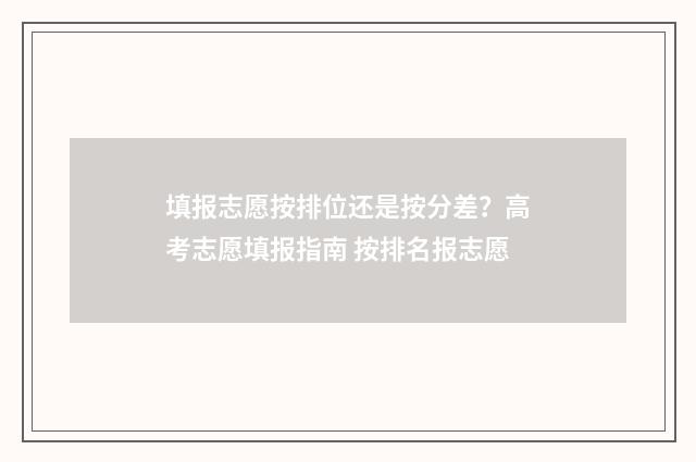 填报志愿按排位还是按分差？高考志愿填报指南 按排名报志愿