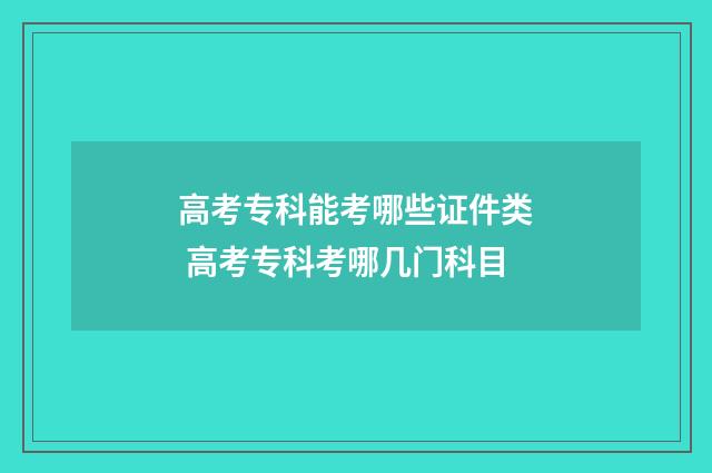 高考专科能考哪些证件类 高考专科考哪几门科目
