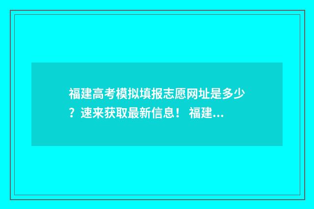 福建高考模拟填报志愿网址是多少？速来获取最新信息！ 福建高考模拟填报