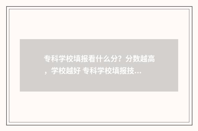 专科学校填报看什么分？分数越高，学校越好 专科学校填报技巧