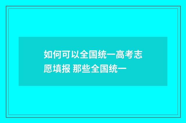 如何可以全国统一高考志愿填报 那些全国统一