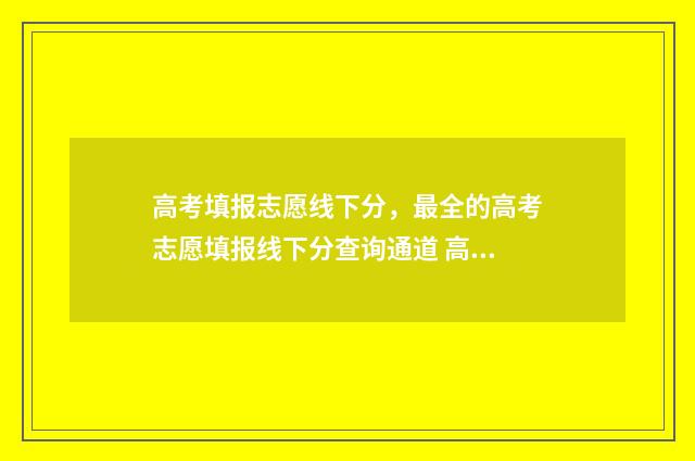 高考填报志愿线下分，最全的高考志愿填报线下分查询通道 高考填报志愿线怎么填