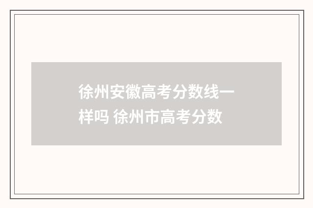 徐州安徽高考分数线一样吗 徐州市高考分数