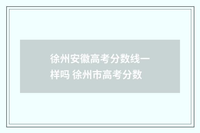 徐州安徽高考分数线一样吗 徐州市高考分数