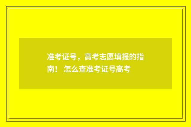 准考证号，高考志愿填报的指南！ 怎么查准考证号高考
