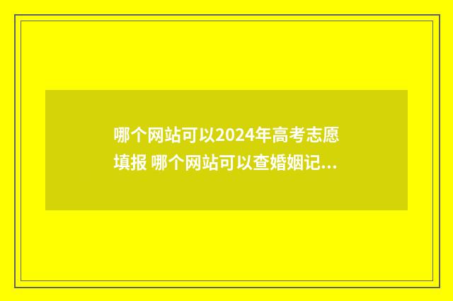 哪个网站可以2024年高考志愿填报 哪个网站可以查婚姻记录