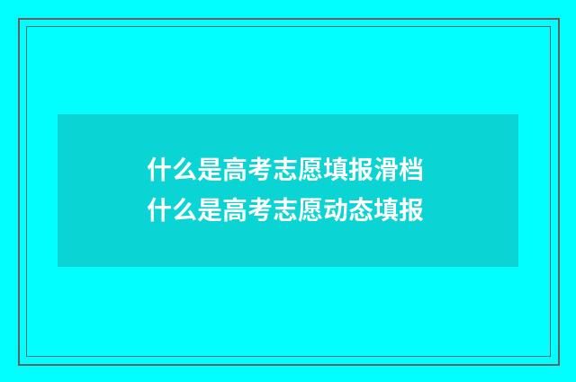 什么是高考志愿填报滑档 什么是高考志愿动态填报