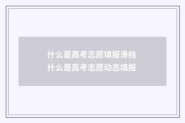 什么是高考志愿填报滑档 什么是高考志愿动态填报