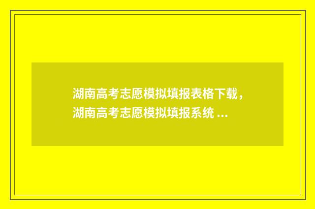 湖南高考志愿模拟填报表格下载，湖南高考志愿模拟填报系统 湖南高考志愿模拟填报系统官网登录