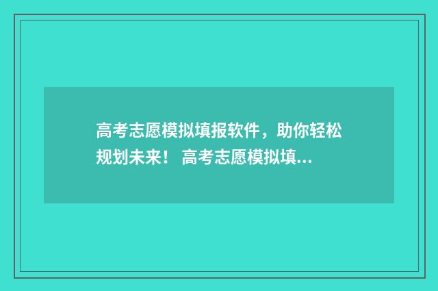 高考志愿模拟填报软件，助你轻松规划未来！ 高考志愿模拟填报系统官网