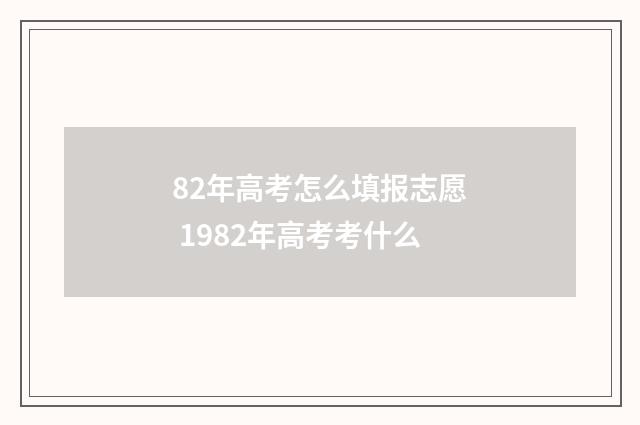82年高考怎么填报志愿 1982年高考考什么