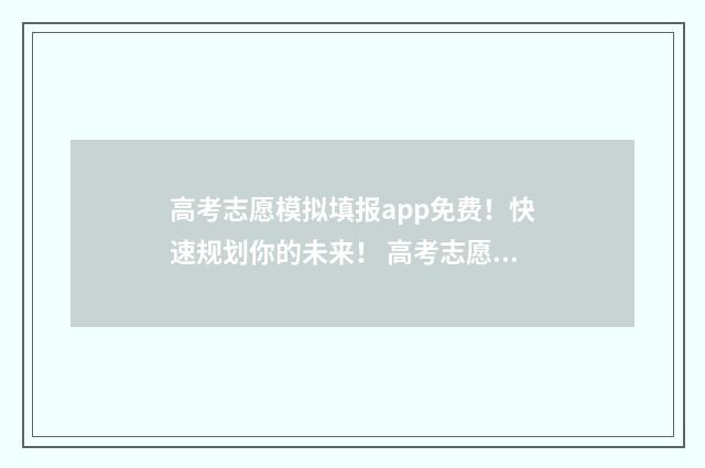 高考志愿模拟填报app免费！快速规划你的未来！ 高考志愿模拟填报系统官网河南