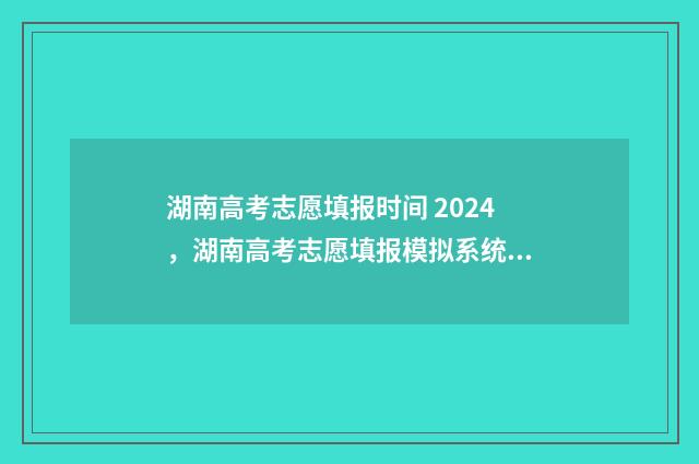 湖南高考志愿填报时间 2024，湖南高考志愿填报模拟系统 潇湘高考单招志愿填报