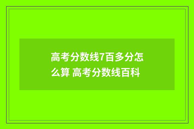 高考分数线7百多分怎么算 高考分数线百科