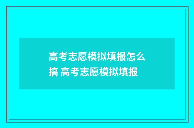 高考志愿模拟填报怎么搞 高考志愿模拟填报