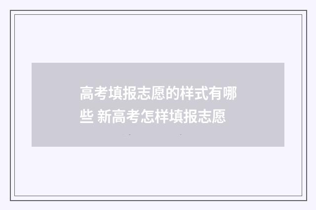 高考填报志愿的样式有哪些 新高考怎样填报志愿