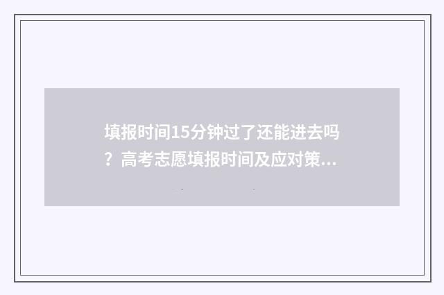 填报时间15分钟过了还能进去吗？高考志愿填报时间及应对策略 填报时间15分钟怎么填