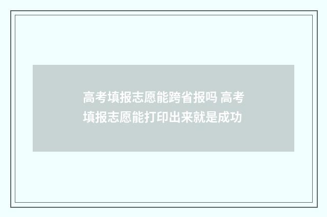 高考填报志愿能跨省报吗 高考填报志愿能打印出来就是成功