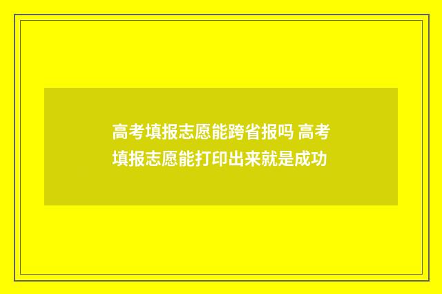 高考填报志愿能跨省报吗 高考填报志愿能打印出来就是成功