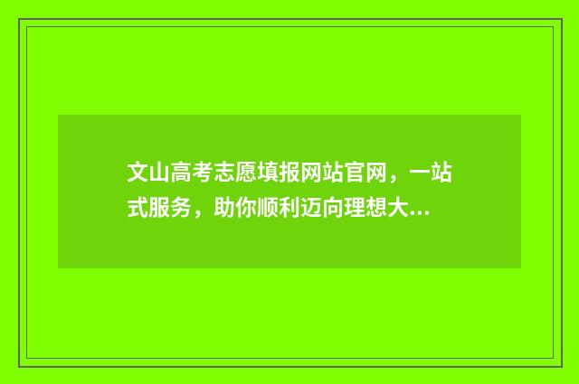 文山高考志愿填报网站官网，一站式服务，助你顺利迈向理想大学！ 文山高考报名时间