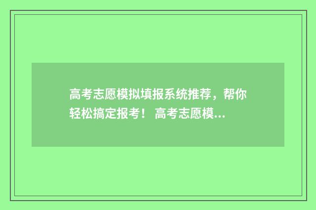 高考志愿模拟填报系统推荐，帮你轻松搞定报考！ 高考志愿模拟填报系统
