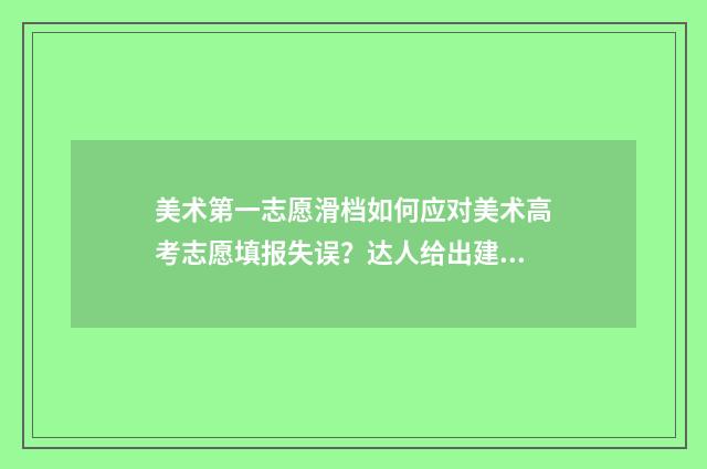 美术第一志愿滑档如何应对美术高考志愿填报失误？达人给出建议指南 艺术第一志愿