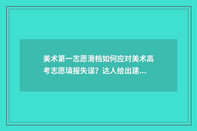 美术第一志愿滑档如何应对美术高考志愿填报失误？达人给出建议指南 艺术第一志愿