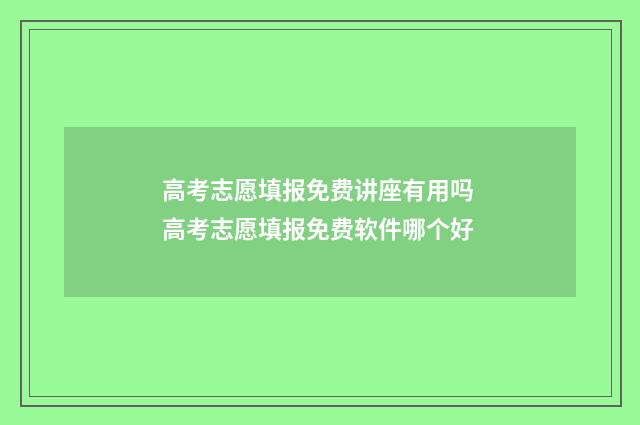 高考志愿填报免费讲座有用吗 高考志愿填报免费软件哪个好