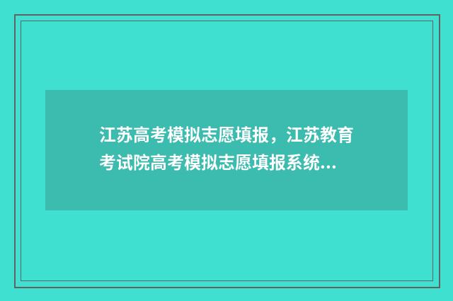 江苏高考模拟志愿填报，江苏教育考试院高考模拟志愿填报系统 江苏高考模拟志愿填报流程