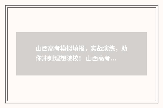 山西高考模拟填报，实战演练，助你冲刺理想院校！ 山西高考模拟填报志愿的流程是什么