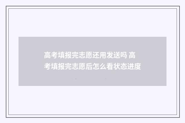 高考填报完志愿还用发送吗 高考填报完志愿后怎么看状态进度